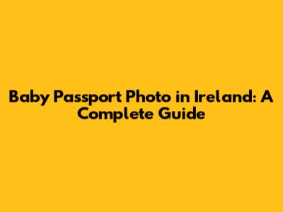 Baby Passport Photo in Ireland: A Complete Guide