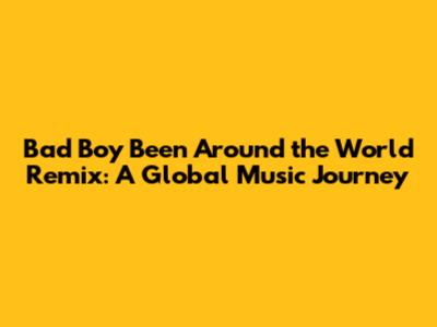 Bad Boy Been Around the World Remix: A Global Music Journey