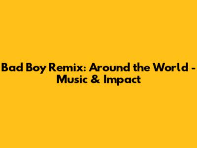 Bad Boy Remix: Around the World - Music & Impact