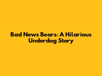 Bad News Bears: A Hilarious Underdog Story