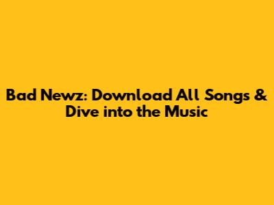 Bad Newz: Download All Songs & Dive into the Music