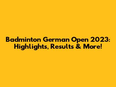 Badminton German Open 2023: Highlights, Results & More!