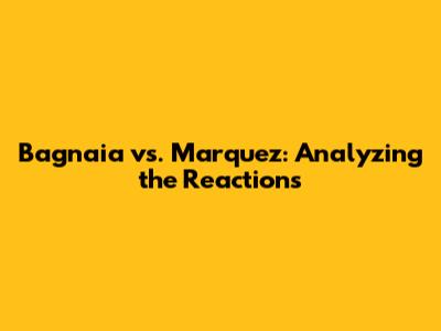 Bagnaia vs. Marquez: Analyzing the Reactions