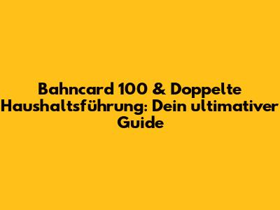 Bahncard 100 & Doppelte Haushaltsführung: Dein ultimativer Guide