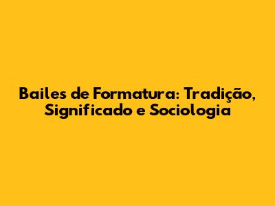 Bailes de Formatura: Tradição, Significado e Sociologia