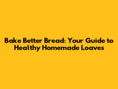 Bake Better Bread: Your Guide to Healthy Homemade Loaves