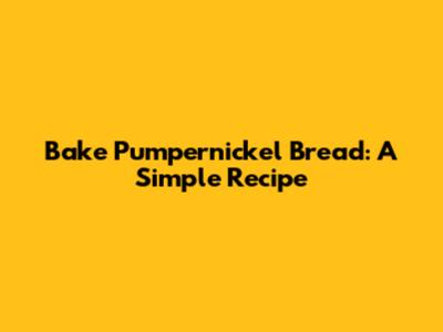 Bake Pumpernickel Bread: A Simple Recipe
