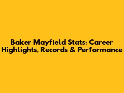 Baker Mayfield Stats: Career Highlights, Records & Performance