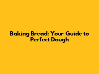 Baking Bread: Your Guide to Perfect Dough