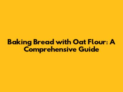 Baking Bread with Oat Flour: A Comprehensive Guide