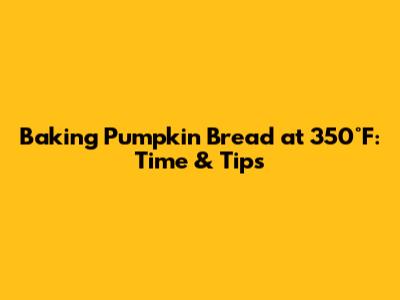 Baking Pumpkin Bread at 350°F: Time & Tips