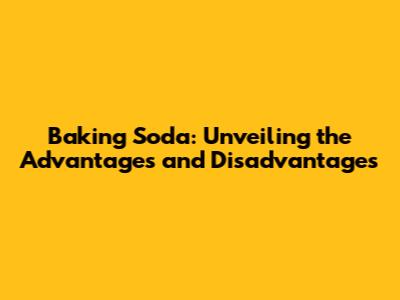 Baking Soda: Unveiling the Advantages and Disadvantages