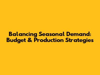 Balancing Seasonal Demand: Budget & Production Strategies