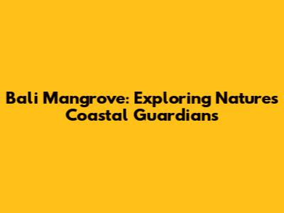 Bali Mangrove: Exploring Nature's Coastal Guardians