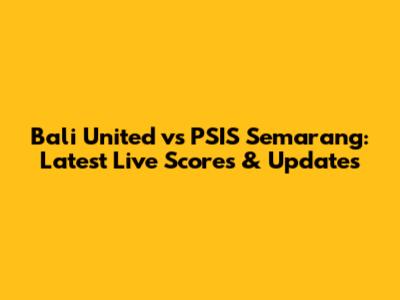 Bali United vs PSIS Semarang: Latest Live Scores & Updates