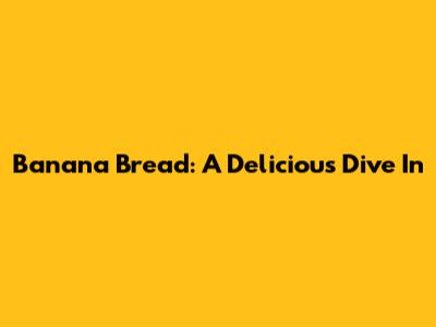 Banana Bread: A Delicious Dive In