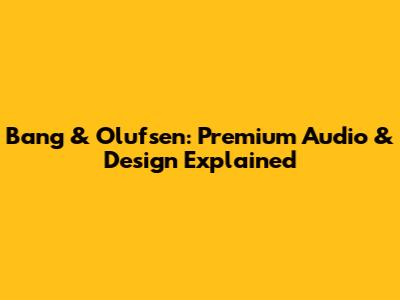 Bang & Olufsen: Premium Audio & Design Explained