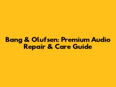 Bang & Olufsen: Premium Audio Repair & Care Guide