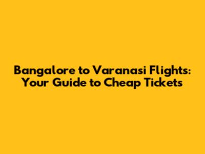 Bangalore to Varanasi Flights: Your Guide to Cheap Tickets