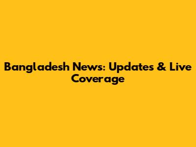 Bangladesh News: Updates & Live Coverage