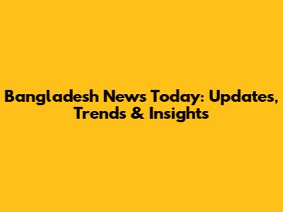 Bangladesh News Today: Updates, Trends & Insights