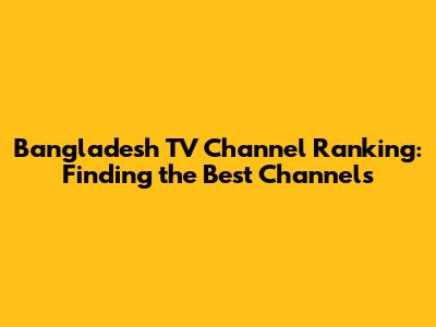 Bangladesh TV Channel Ranking: Finding the Best Channels