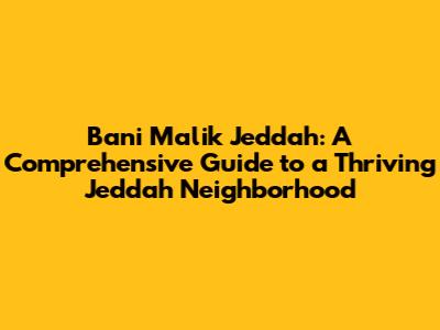 Bani Malik Jeddah: A Comprehensive Guide to a Thriving Jeddah Neighborhood