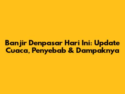 Banjir Denpasar Hari Ini: Update Cuaca, Penyebab & Dampaknya