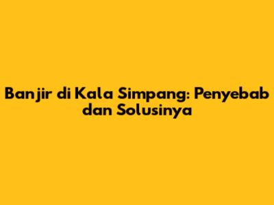 Banjir di Kala Simpang: Penyebab dan Solusinya