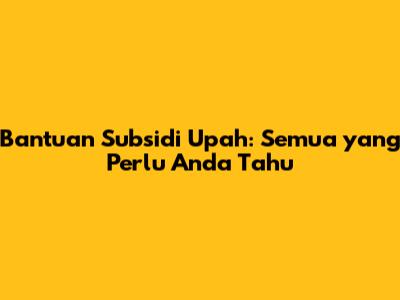 Bantuan Subsidi Upah: Semua yang Perlu Anda Tahu