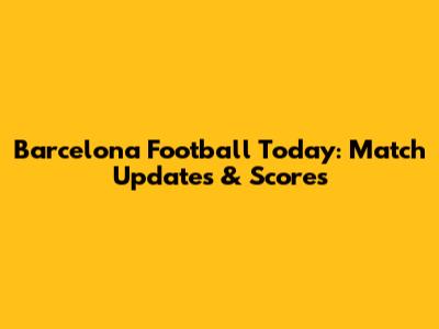 Barcelona Football Today: Match Updates & Scores
