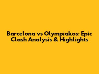 Barcelona vs Olympiakos: Epic Clash Analysis & Highlights