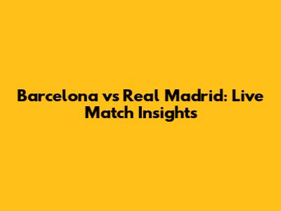 Barcelona vs Real Madrid: Live Match Insights