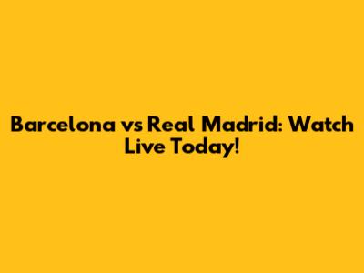 Barcelona vs Real Madrid: Watch Live Today!