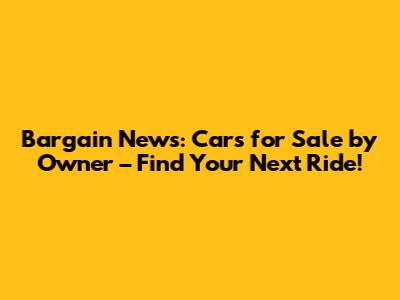 Bargain News: Cars for Sale by Owner – Find Your Next Ride!