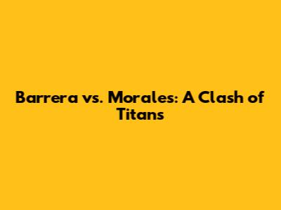 Barrera vs. Morales: A Clash of Titans