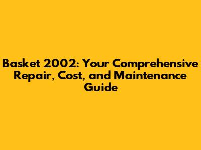 Basket 2002: Your Comprehensive Repair, Cost, and Maintenance Guide