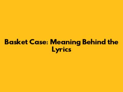 Basket Case: Meaning Behind the Lyrics