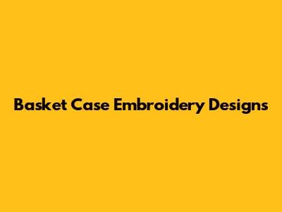Basket Case Embroidery Designs