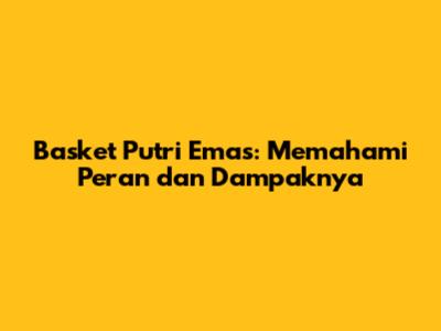 Basket Putri Emas: Memahami Peran dan Dampaknya