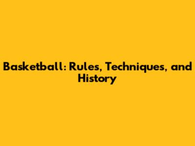 Basketball: Rules, Techniques, and History