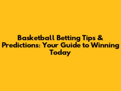 Basketball Betting Tips & Predictions: Your Guide to Winning Today