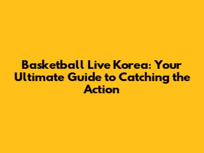 Basketball Live Korea: Your Ultimate Guide to Catching the Action
