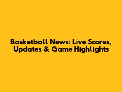Basketball News: Live Scores, Updates & Game Highlights