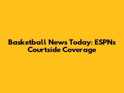 Basketball News Today: ESPN's Courtside Coverage