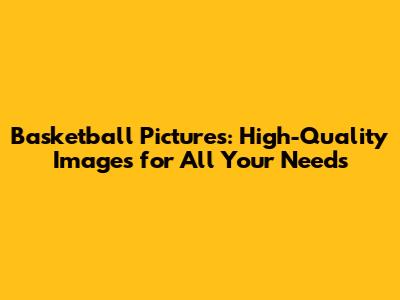 Basketball Pictures: High-Quality Images for All Your Needs