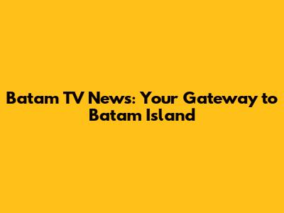 Batam TV News: Your Gateway to Batam Island