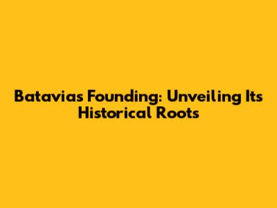 Batavia's Founding: Unveiling Its Historical Roots
