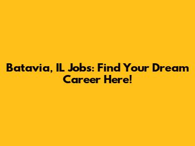 Batavia, IL Jobs: Find Your Dream Career Here!