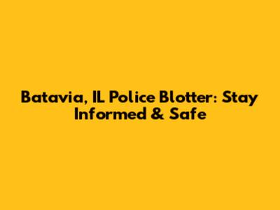 Batavia, IL Police Blotter: Stay Informed & Safe